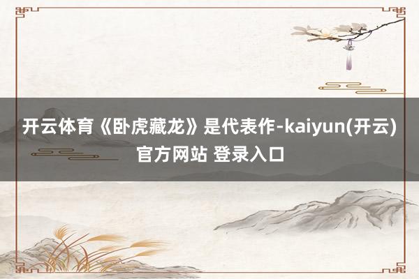 开云体育《卧虎藏龙》是代表作-kaiyun(开云)官方网站 登录入口