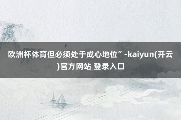 欧洲杯体育但必须处于成心地位”-kaiyun(开云)官方网站 登录入口