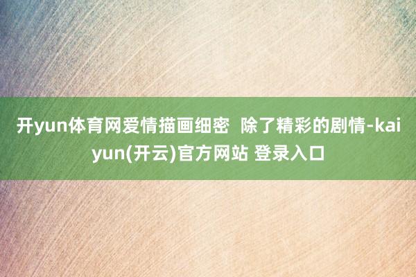 开yun体育网爱情描画细密  除了精彩的剧情-kaiyun(开云)官方网站 登录入口