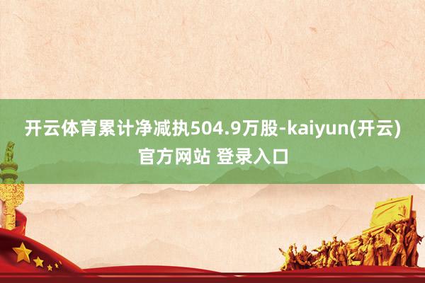 开云体育累计净减执504.9万股-kaiyun(开云)官方网站 登录入口