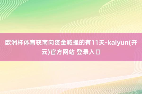 欧洲杯体育获南向资金减捏的有11天-kaiyun(开云)官方网站 登录入口