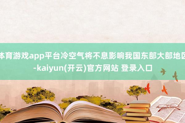 体育游戏app平台冷空气将不息影响我国东部大部地区-kaiyun(开云)官方网站 登录入口