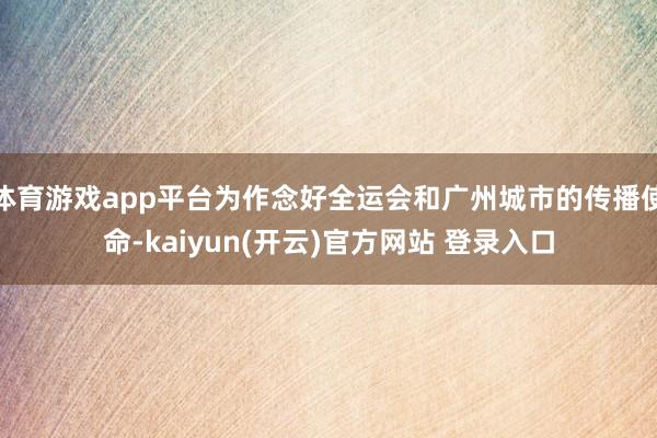 体育游戏app平台为作念好全运会和广州城市的传播使命-kaiyun(开云)官方网站 登录入口